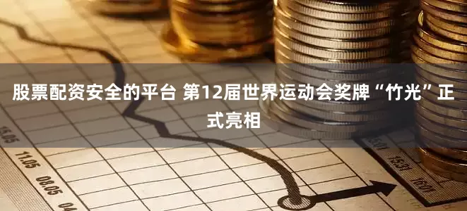 股票配资安全的平台 第12届世界运动会奖牌“竹光”正式亮相
