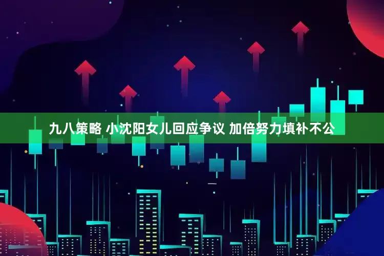 九八策略 小沈阳女儿回应争议 加倍努力填补不公