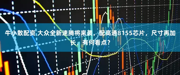 牛小散配资 大众全新速腾将来袭，配高通8155芯片，尺寸再加长，有何看点？