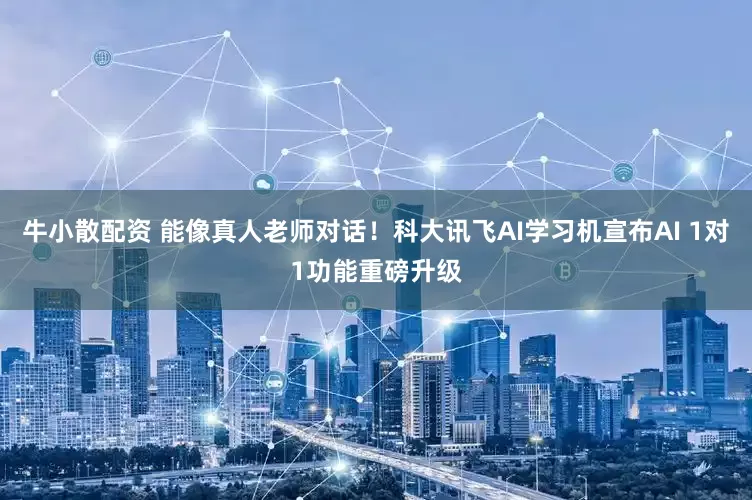 牛小散配资 能像真人老师对话！科大讯飞AI学习机宣布AI 1对1功能重磅升级