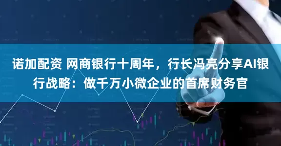诺加配资 网商银行十周年，行长冯亮分享AI银行战略：做千万小微企业的首席财务官