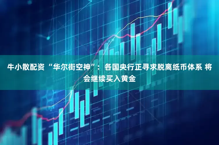 牛小散配资 “华尔街空神”：各国央行正寻求脱离纸币体系 将会继续买入黄金