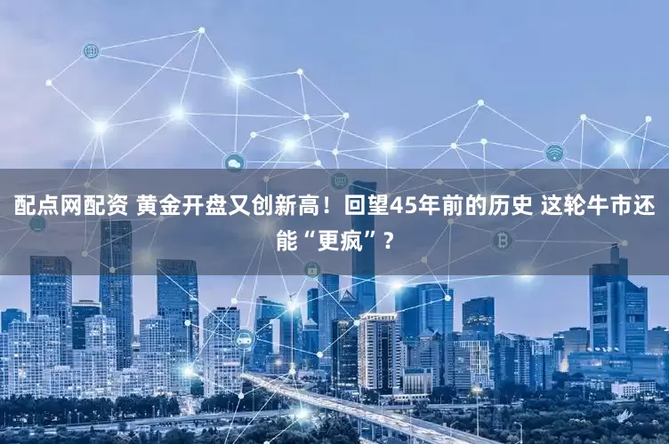 配点网配资 黄金开盘又创新高！回望45年前的历史 这轮牛市还能“更疯”？