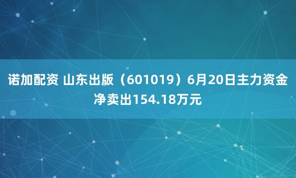 诺加配资 山东出版（601019）6月20日主力资金净卖出154.18万元