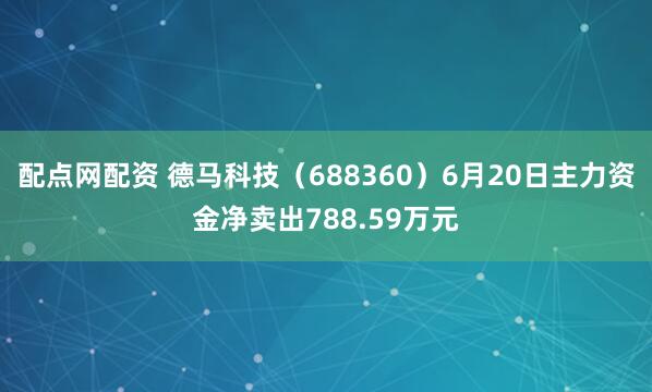 配点网配资 德马科技（688360）6月20日主力资金净卖出788.59万元