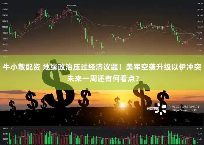 牛小散配资 地缘政治压过经济议题！美军空袭升级以伊冲突 未来一周还有何看点？
