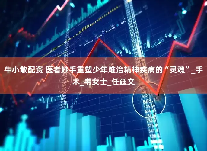 牛小散配资 医者妙手重塑少年难治精神疾病的“灵魂”_手术_韦女士_任廷文