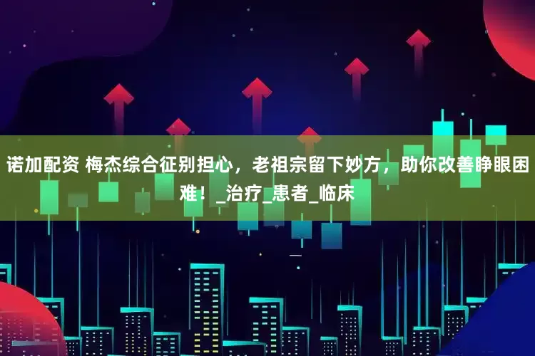 诺加配资 梅杰综合征别担心，老祖宗留下妙方，助你改善睁眼困难！_治疗_患者_临床