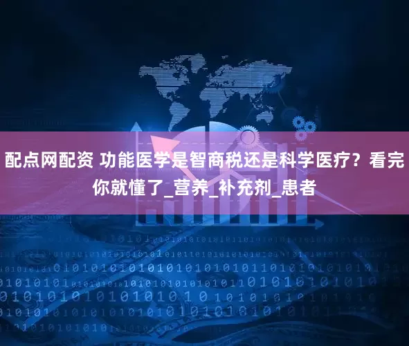 配点网配资 功能医学是智商税还是科学医疗？看完你就懂了_营养_补充剂_患者