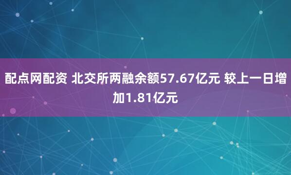 配点网配资 北交所两融余额57.67亿元 较上一日增加1.81亿元