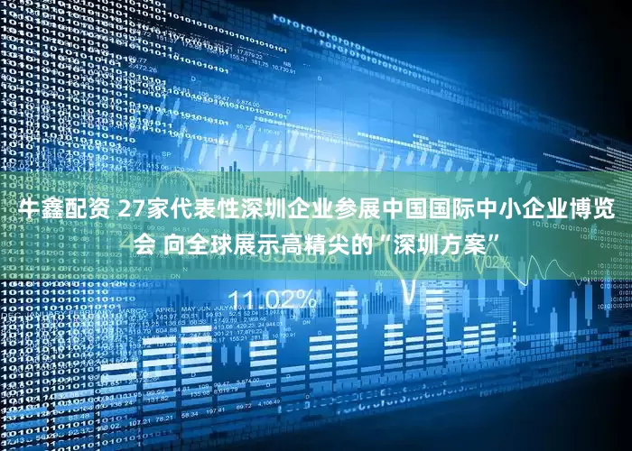 牛鑫配资 27家代表性深圳企业参展中国国际中小企业博览会 向全球展示高精尖的“深圳方案”