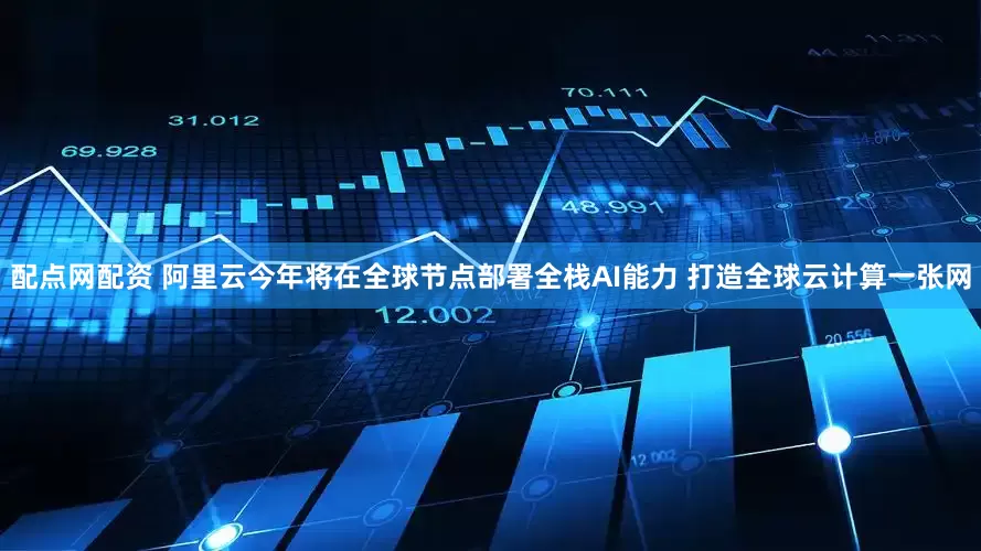 配点网配资 阿里云今年将在全球节点部署全栈AI能力 打造全球云计算一张网