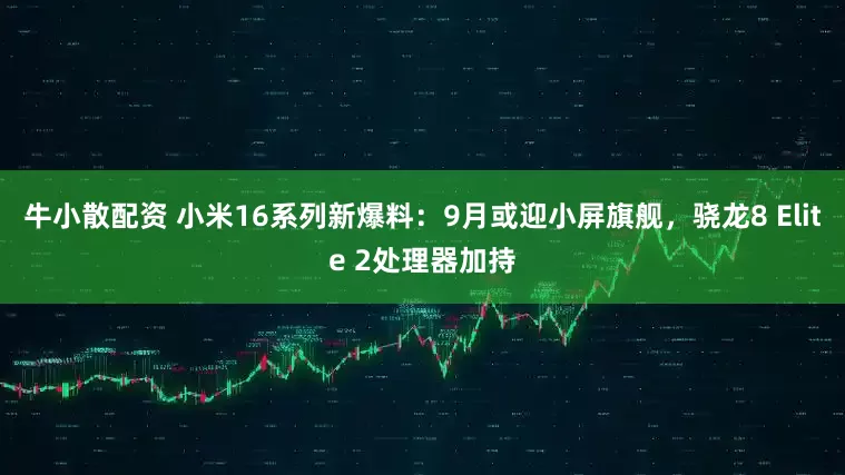 牛小散配资 小米16系列新爆料：9月或迎小屏旗舰，骁龙8 Elite 2处理器加持