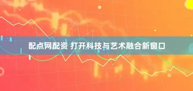 配点网配资 打开科技与艺术融合新窗口