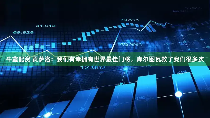 牛鑫配资 贡萨洛：我们有幸拥有世界最佳门将，库尔图瓦救了我们很多次