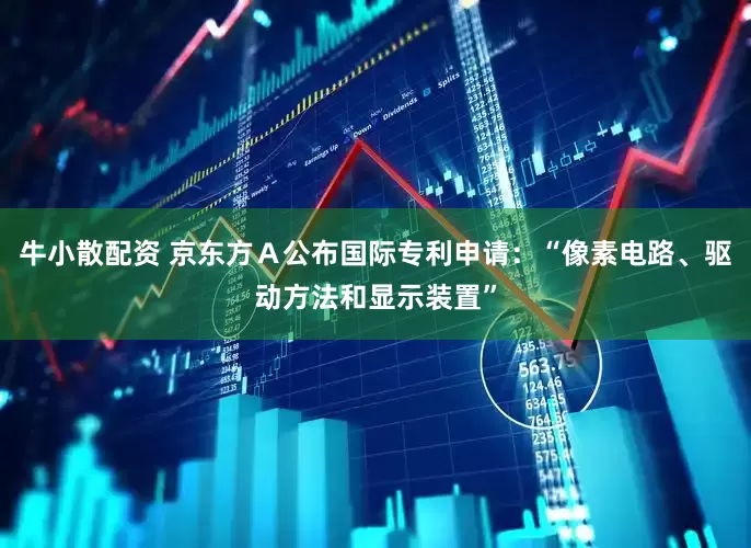 牛小散配资 京东方Ａ公布国际专利申请：“像素电路、驱动方法和显示装置”
