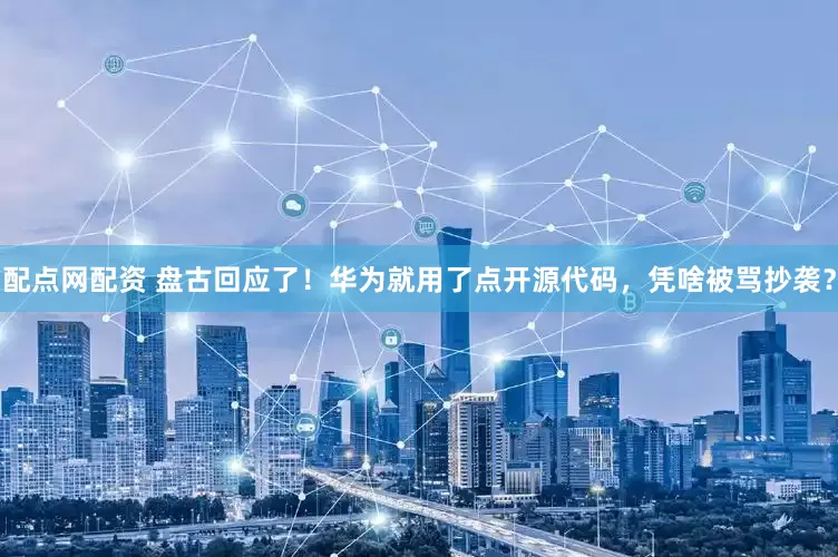 配点网配资 盘古回应了！华为就用了点开源代码，凭啥被骂抄袭？