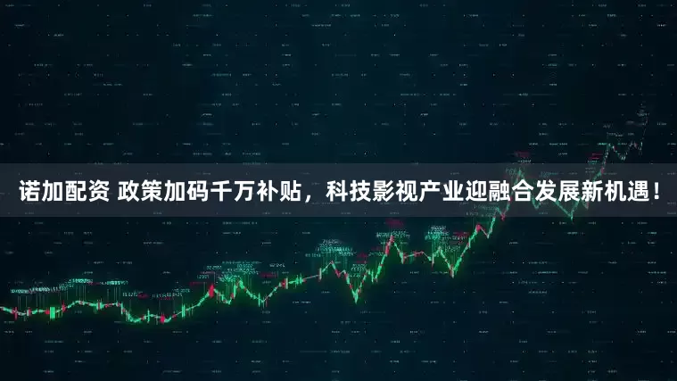 诺加配资 政策加码千万补贴，科技影视产业迎融合发展新机遇！