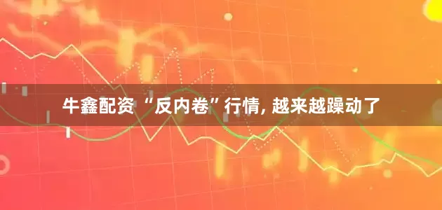 牛鑫配资 “反内卷”行情, 越来越躁动了