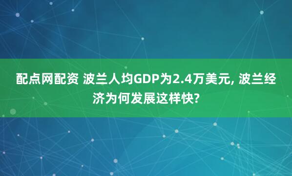 配点网配资 波兰人均GDP为2.4万美元, 波兰经济为何发展这样快?