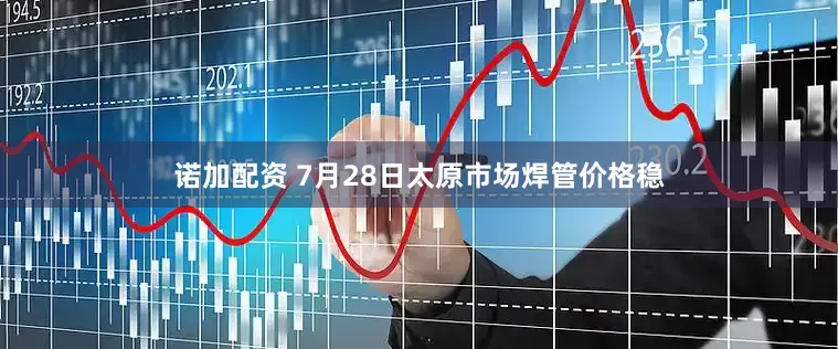 诺加配资 7月28日太原市场焊管价格稳