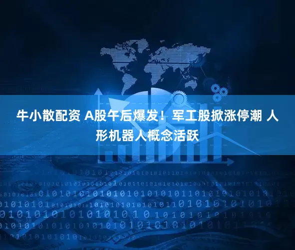 牛小散配资 A股午后爆发！军工股掀涨停潮 人形机器人概念活跃