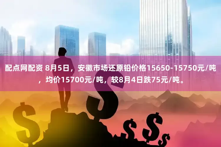 配点网配资 8月5日，安徽市场还原铅价格15650-15750元/吨，均价15700元/吨，较8月4日跌75元/吨。