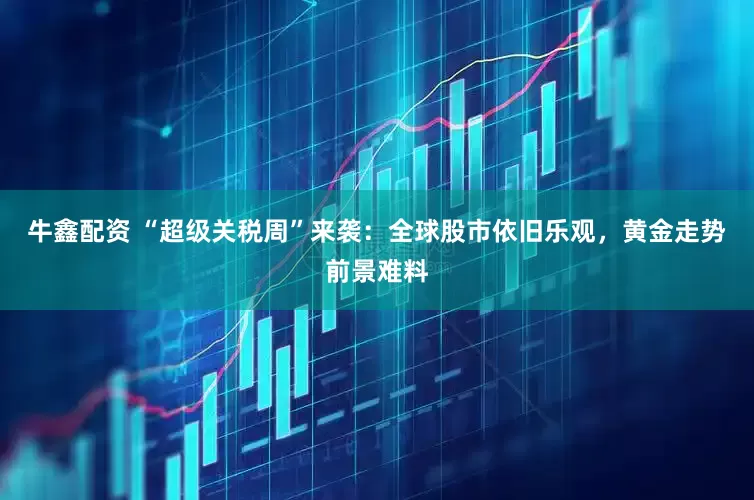 牛鑫配资 “超级关税周”来袭：全球股市依旧乐观，黄金走势前景难料