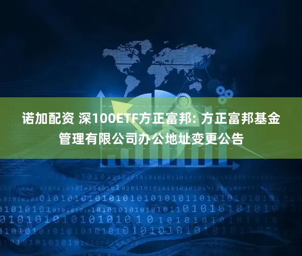 诺加配资 深100ETF方正富邦: 方正富邦基金管理有限公司办公地址变更公告