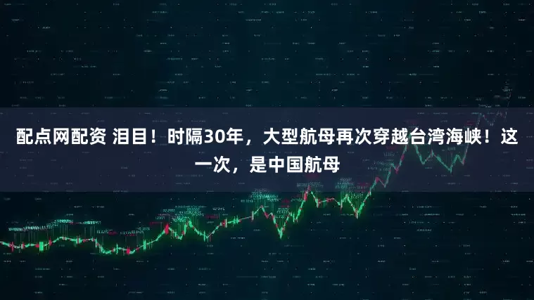 配点网配资 泪目！时隔30年，大型航母再次穿越台湾海峡！这一次，是中国航母