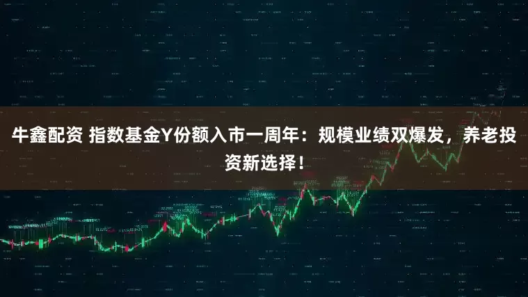 牛鑫配资 指数基金Y份额入市一周年：规模业绩双爆发，养老投资新选择！