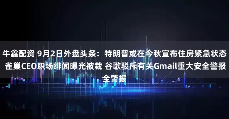 牛鑫配资 9月2日外盘头条：特朗普或在今秋宣布住房紧急状态 雀巢CEO职场绯闻曝光被裁 谷歌驳斥有关Gmail重大安全警报