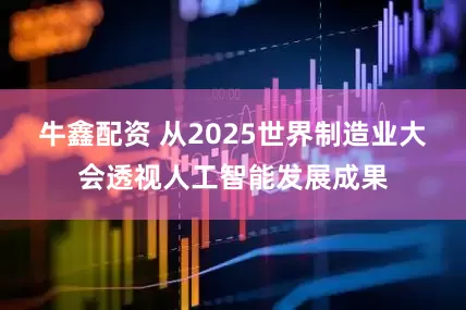 牛鑫配资 从2025世界制造业大会透视人工智能发展成果