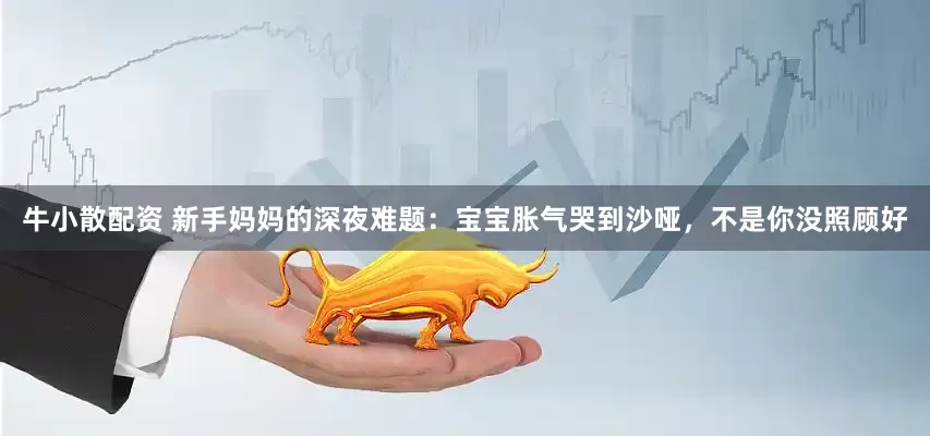 牛小散配资 新手妈妈的深夜难题：宝宝胀气哭到沙哑，不是你没照顾好