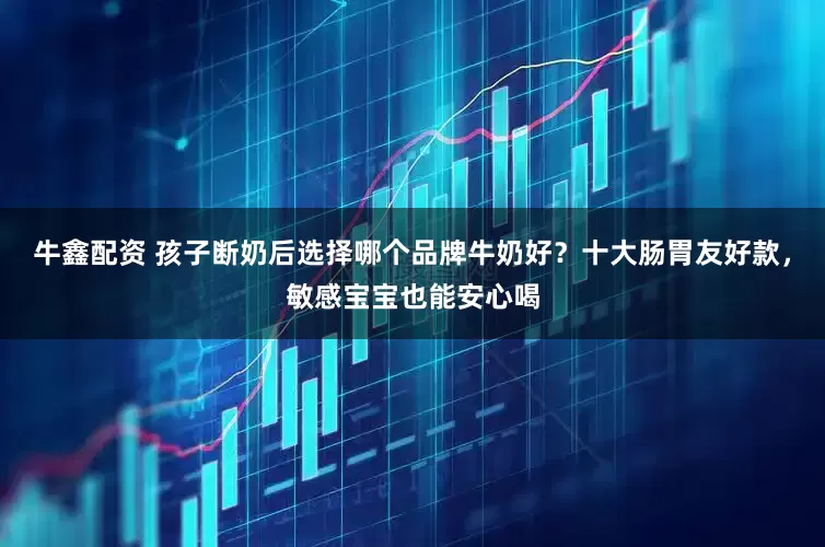 牛鑫配资 孩子断奶后选择哪个品牌牛奶好？十大肠胃友好款，敏感宝宝也能安心喝