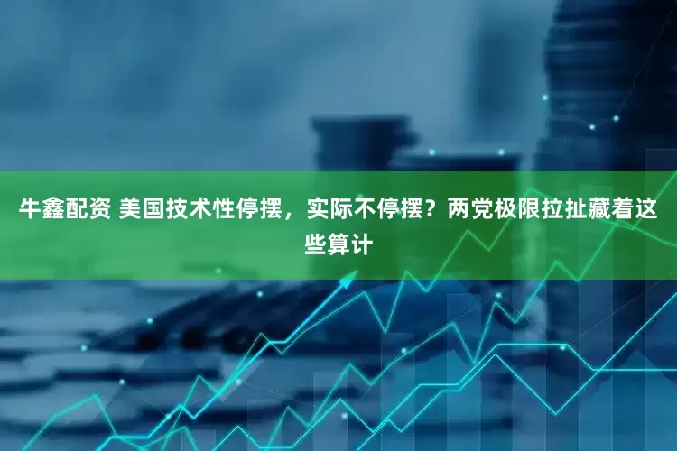 牛鑫配资 美国技术性停摆，实际不停摆？两党极限拉扯藏着这些算计