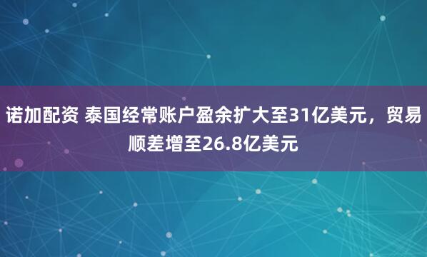诺加配资 泰国经常账户盈余扩大至31亿美元，贸易顺差增至26.8亿美元