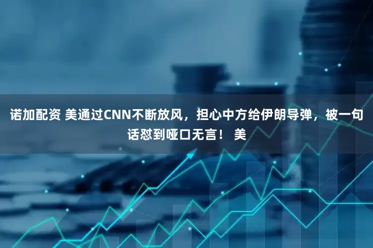 诺加配资 美通过CNN不断放风，担心中方给伊朗导弹，被一句话怼到哑口无言！ 美